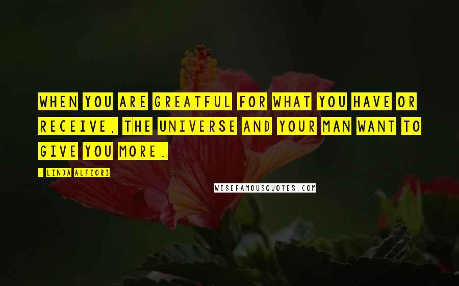 Linda Alfiori Quotes: WHEN YOU ARE GREATFUL FOR WHAT YOU HAVE OR RECEIVE, THE UNIVERSE AND YOUR MAN WANT TO GIVE YOU MORE.