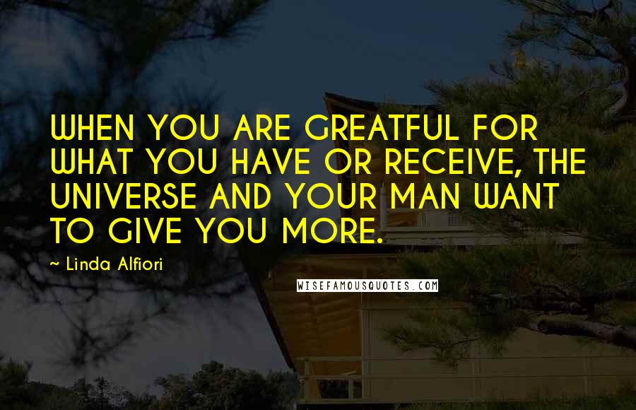 Linda Alfiori Quotes: WHEN YOU ARE GREATFUL FOR WHAT YOU HAVE OR RECEIVE, THE UNIVERSE AND YOUR MAN WANT TO GIVE YOU MORE.