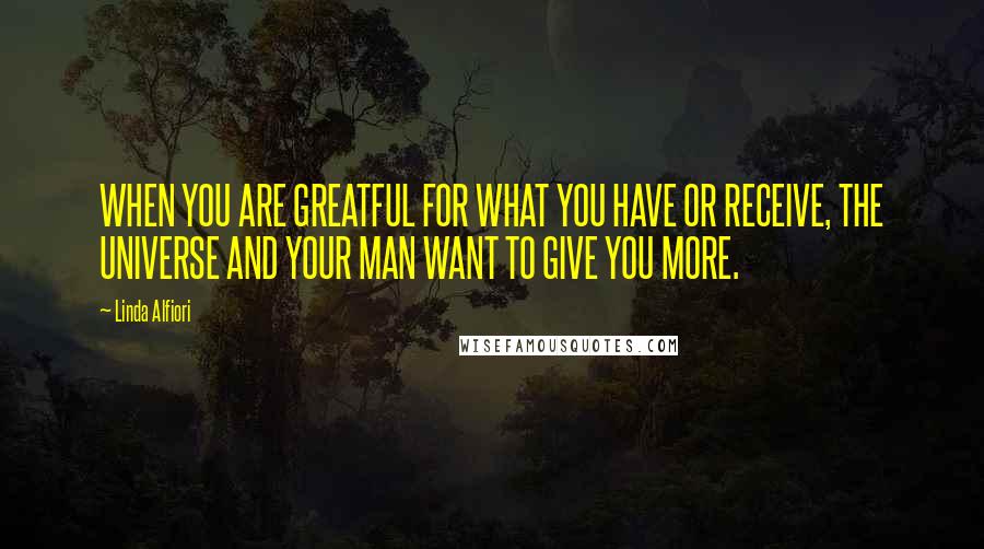 Linda Alfiori Quotes: WHEN YOU ARE GREATFUL FOR WHAT YOU HAVE OR RECEIVE, THE UNIVERSE AND YOUR MAN WANT TO GIVE YOU MORE.