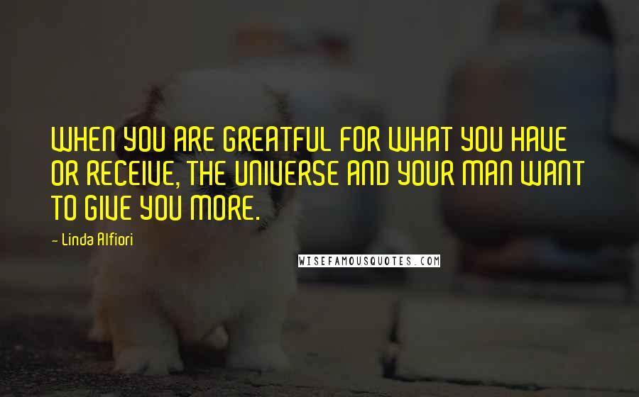 Linda Alfiori Quotes: WHEN YOU ARE GREATFUL FOR WHAT YOU HAVE OR RECEIVE, THE UNIVERSE AND YOUR MAN WANT TO GIVE YOU MORE.