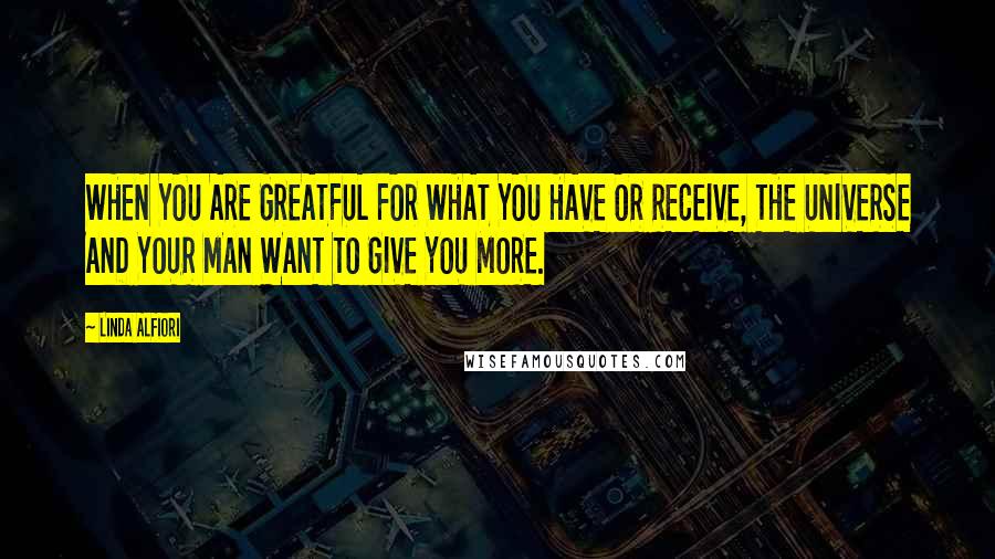 Linda Alfiori Quotes: WHEN YOU ARE GREATFUL FOR WHAT YOU HAVE OR RECEIVE, THE UNIVERSE AND YOUR MAN WANT TO GIVE YOU MORE.