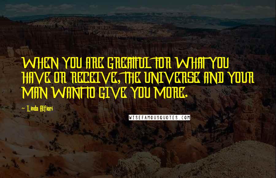Linda Alfiori Quotes: WHEN YOU ARE GREATFUL FOR WHAT YOU HAVE OR RECEIVE, THE UNIVERSE AND YOUR MAN WANT TO GIVE YOU MORE.