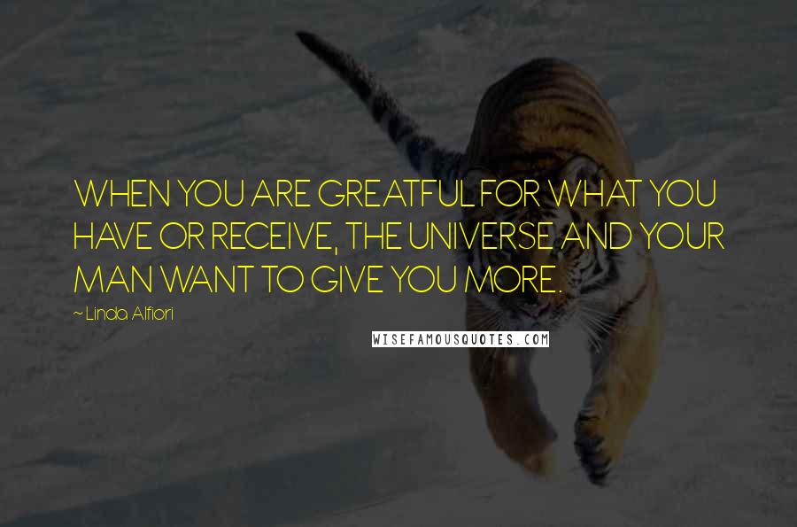 Linda Alfiori Quotes: WHEN YOU ARE GREATFUL FOR WHAT YOU HAVE OR RECEIVE, THE UNIVERSE AND YOUR MAN WANT TO GIVE YOU MORE.