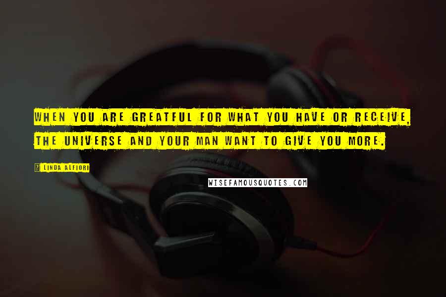 Linda Alfiori Quotes: WHEN YOU ARE GREATFUL FOR WHAT YOU HAVE OR RECEIVE, THE UNIVERSE AND YOUR MAN WANT TO GIVE YOU MORE.