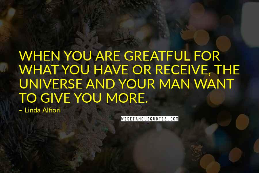 Linda Alfiori Quotes: WHEN YOU ARE GREATFUL FOR WHAT YOU HAVE OR RECEIVE, THE UNIVERSE AND YOUR MAN WANT TO GIVE YOU MORE.