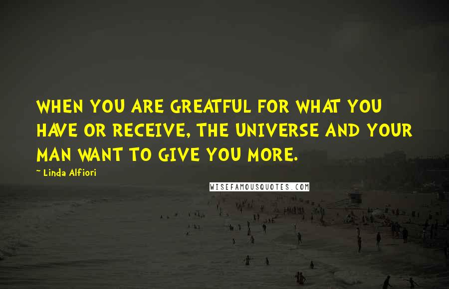 Linda Alfiori Quotes: WHEN YOU ARE GREATFUL FOR WHAT YOU HAVE OR RECEIVE, THE UNIVERSE AND YOUR MAN WANT TO GIVE YOU MORE.