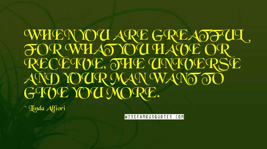 Linda Alfiori Quotes: WHEN YOU ARE GREATFUL FOR WHAT YOU HAVE OR RECEIVE, THE UNIVERSE AND YOUR MAN WANT TO GIVE YOU MORE.