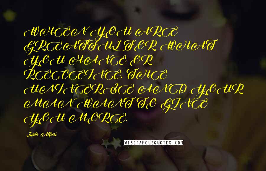 Linda Alfiori Quotes: WHEN YOU ARE GREATFUL FOR WHAT YOU HAVE OR RECEIVE, THE UNIVERSE AND YOUR MAN WANT TO GIVE YOU MORE.