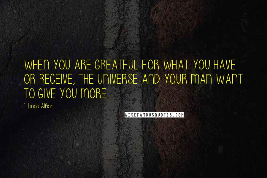Linda Alfiori Quotes: WHEN YOU ARE GREATFUL FOR WHAT YOU HAVE OR RECEIVE, THE UNIVERSE AND YOUR MAN WANT TO GIVE YOU MORE.