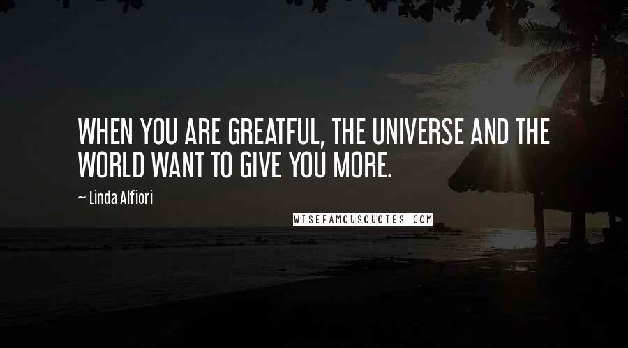 Linda Alfiori Quotes: WHEN YOU ARE GREATFUL, THE UNIVERSE AND THE WORLD WANT TO GIVE YOU MORE.