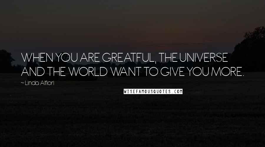 Linda Alfiori Quotes: WHEN YOU ARE GREATFUL, THE UNIVERSE AND THE WORLD WANT TO GIVE YOU MORE.