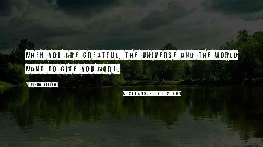 Linda Alfiori Quotes: WHEN YOU ARE GREATFUL, THE UNIVERSE AND THE WORLD WANT TO GIVE YOU MORE.