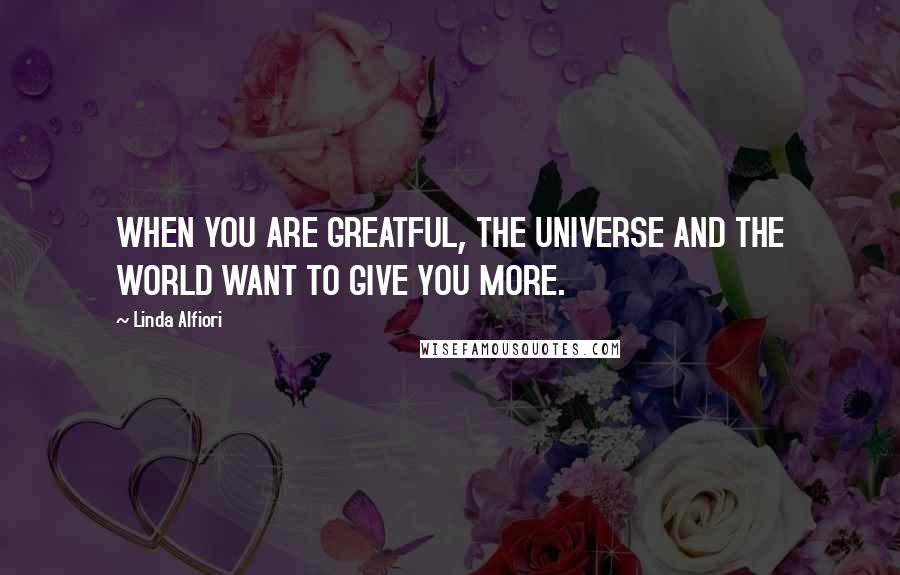 Linda Alfiori Quotes: WHEN YOU ARE GREATFUL, THE UNIVERSE AND THE WORLD WANT TO GIVE YOU MORE.