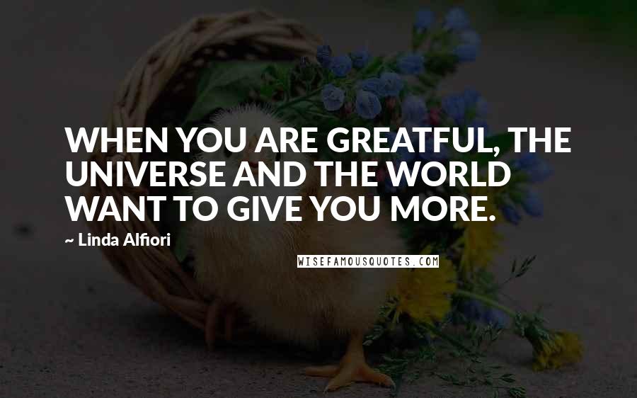 Linda Alfiori Quotes: WHEN YOU ARE GREATFUL, THE UNIVERSE AND THE WORLD WANT TO GIVE YOU MORE.