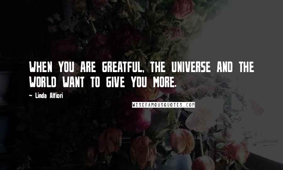 Linda Alfiori Quotes: WHEN YOU ARE GREATFUL, THE UNIVERSE AND THE WORLD WANT TO GIVE YOU MORE.