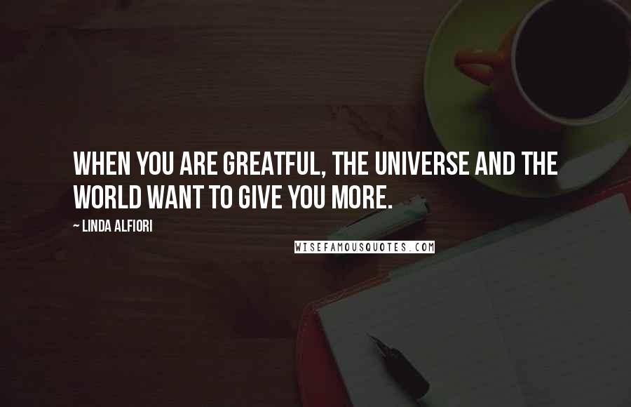 Linda Alfiori Quotes: WHEN YOU ARE GREATFUL, THE UNIVERSE AND THE WORLD WANT TO GIVE YOU MORE.