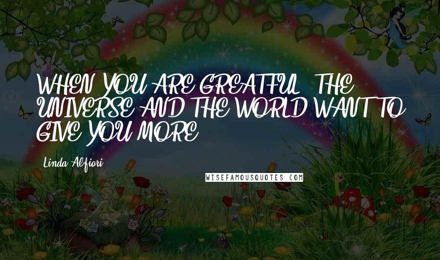 Linda Alfiori Quotes: WHEN YOU ARE GREATFUL, THE UNIVERSE AND THE WORLD WANT TO GIVE YOU MORE.