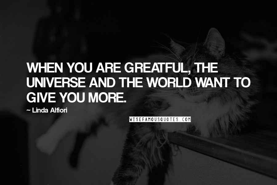 Linda Alfiori Quotes: WHEN YOU ARE GREATFUL, THE UNIVERSE AND THE WORLD WANT TO GIVE YOU MORE.