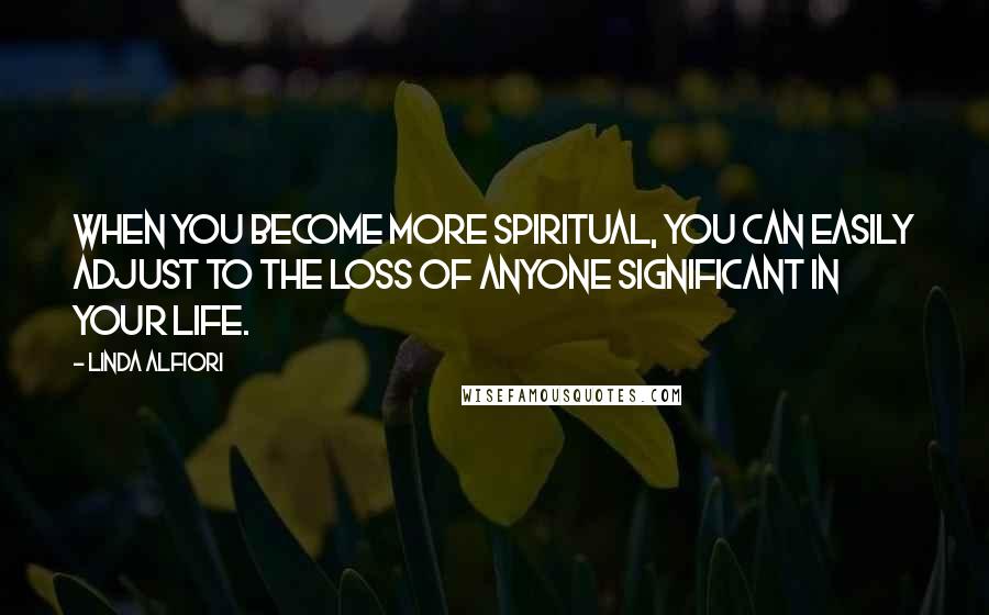 Linda Alfiori Quotes: When you become more spiritual, you can easily adjust to the loss of anyone significant in your life.