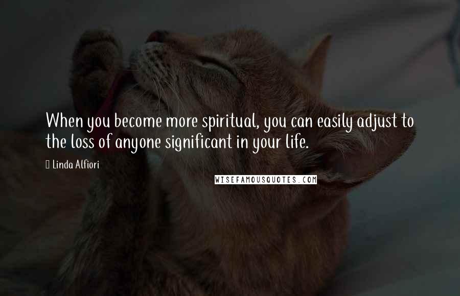 Linda Alfiori Quotes: When you become more spiritual, you can easily adjust to the loss of anyone significant in your life.