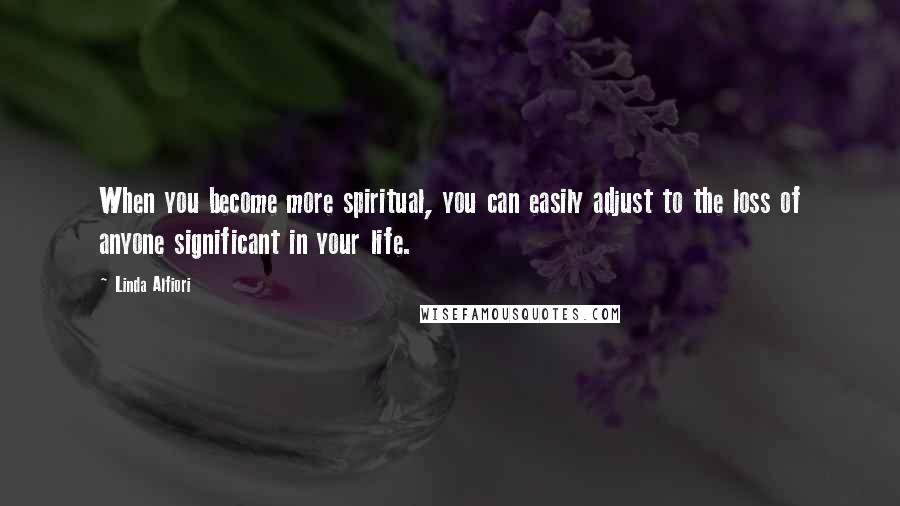 Linda Alfiori Quotes: When you become more spiritual, you can easily adjust to the loss of anyone significant in your life.