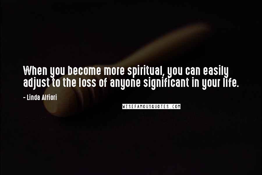 Linda Alfiori Quotes: When you become more spiritual, you can easily adjust to the loss of anyone significant in your life.