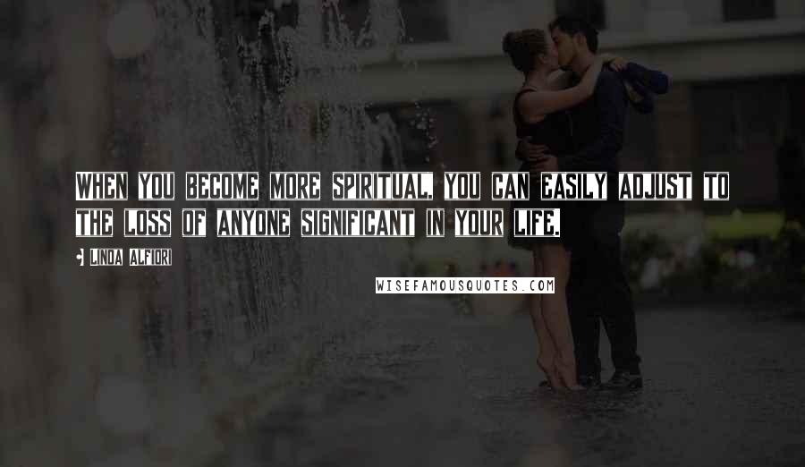 Linda Alfiori Quotes: When you become more spiritual, you can easily adjust to the loss of anyone significant in your life.