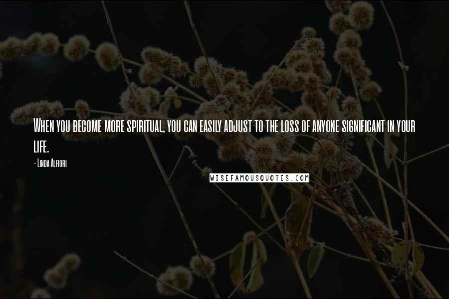 Linda Alfiori Quotes: When you become more spiritual, you can easily adjust to the loss of anyone significant in your life.