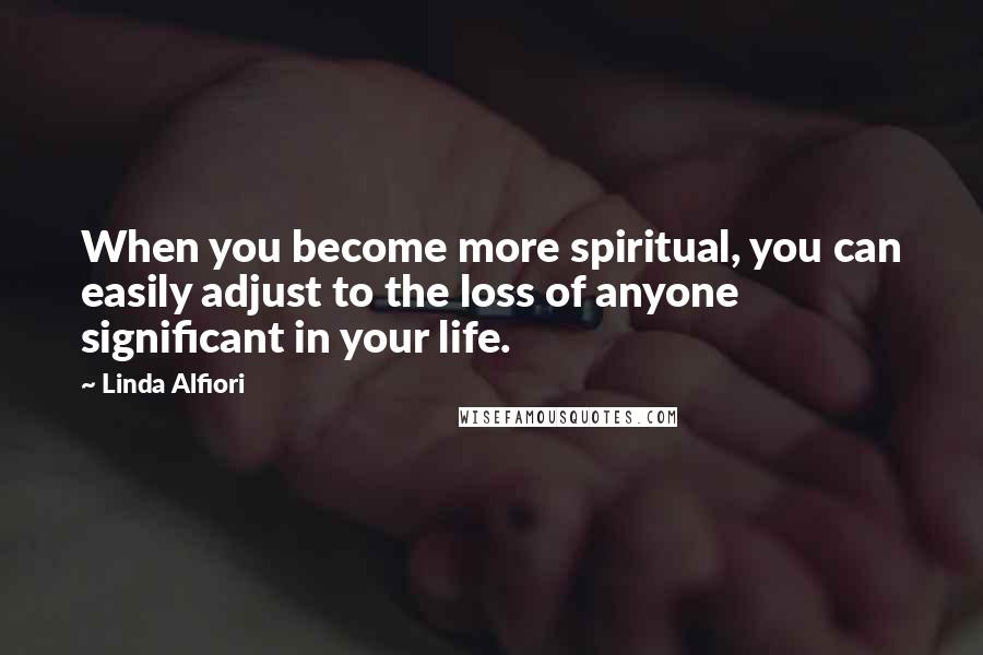 Linda Alfiori Quotes: When you become more spiritual, you can easily adjust to the loss of anyone significant in your life.