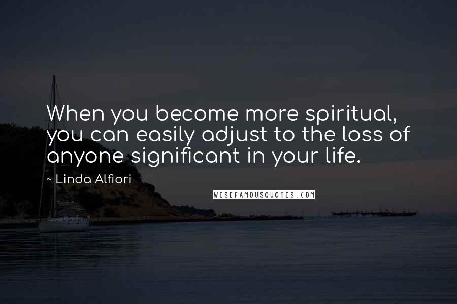 Linda Alfiori Quotes: When you become more spiritual, you can easily adjust to the loss of anyone significant in your life.