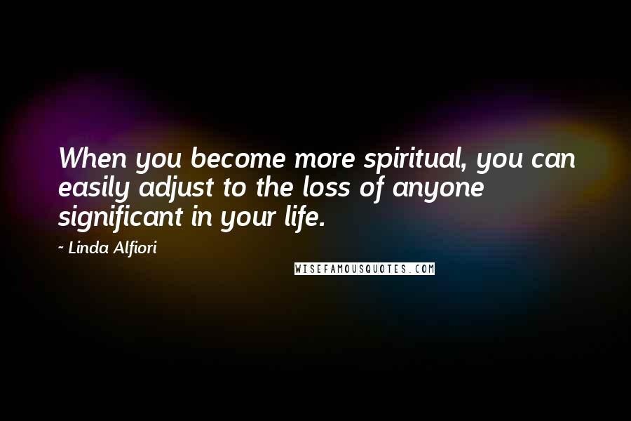 Linda Alfiori Quotes: When you become more spiritual, you can easily adjust to the loss of anyone significant in your life.