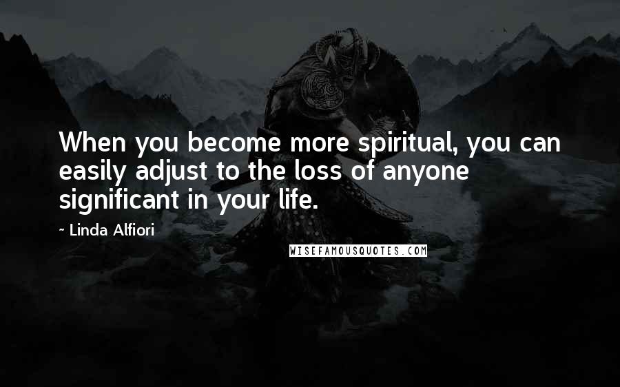 Linda Alfiori Quotes: When you become more spiritual, you can easily adjust to the loss of anyone significant in your life.