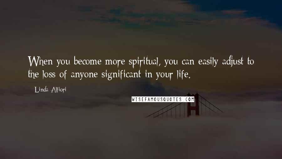 Linda Alfiori Quotes: When you become more spiritual, you can easily adjust to the loss of anyone significant in your life.