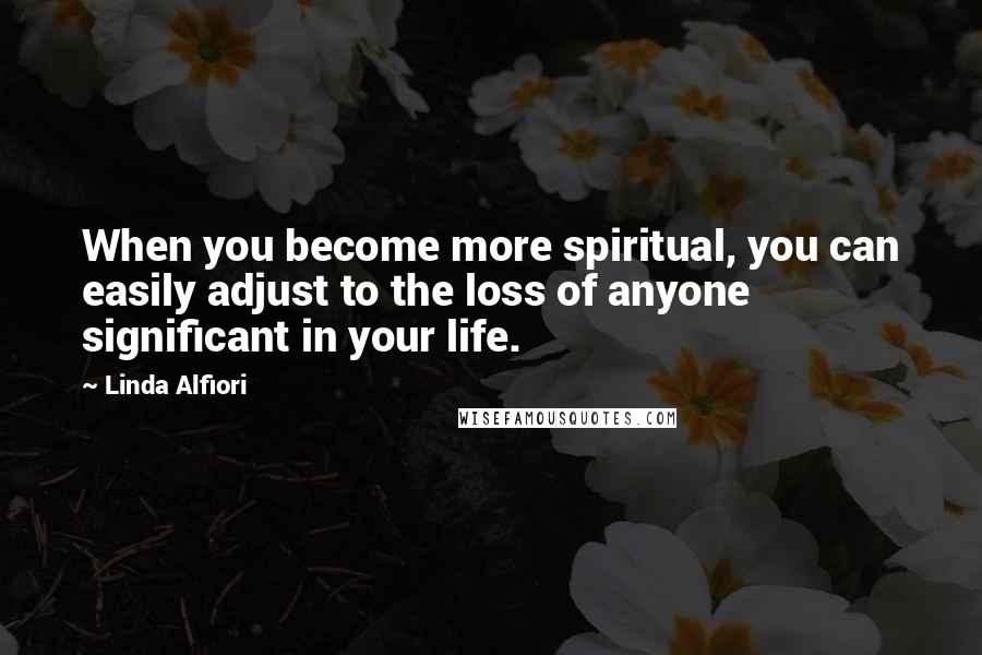 Linda Alfiori Quotes: When you become more spiritual, you can easily adjust to the loss of anyone significant in your life.