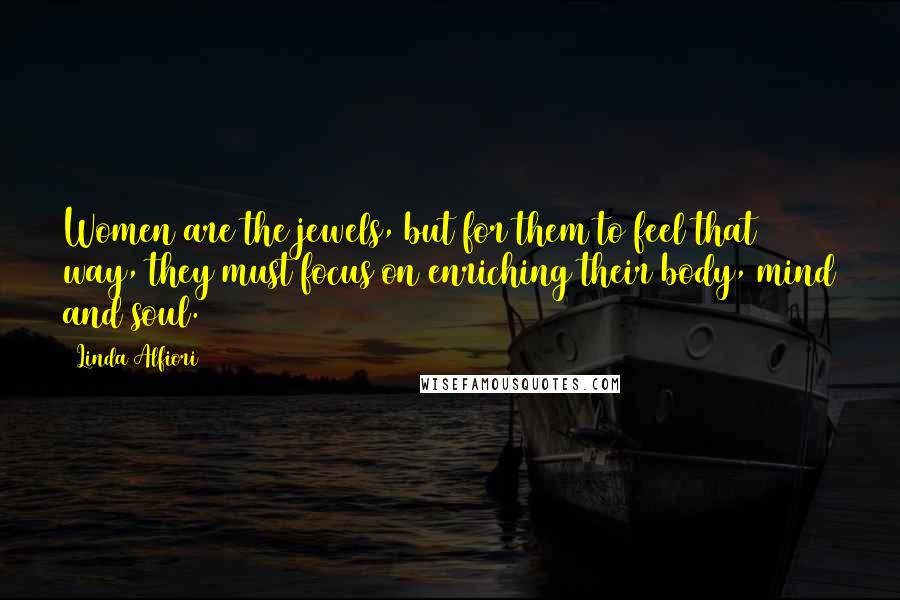 Linda Alfiori Quotes: Women are the jewels, but for them to feel that way, they must focus on enriching their body, mind and soul.