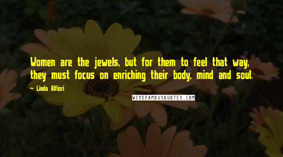 Linda Alfiori Quotes: Women are the jewels, but for them to feel that way, they must focus on enriching their body, mind and soul.