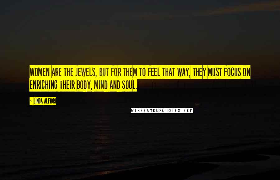 Linda Alfiori Quotes: Women are the jewels, but for them to feel that way, they must focus on enriching their body, mind and soul.