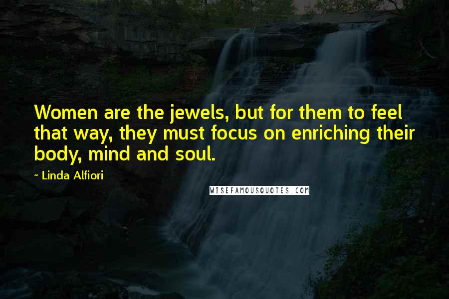 Linda Alfiori Quotes: Women are the jewels, but for them to feel that way, they must focus on enriching their body, mind and soul.