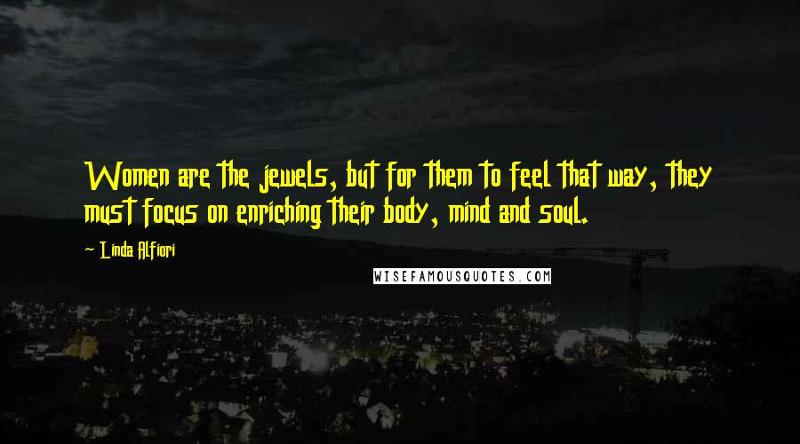 Linda Alfiori Quotes: Women are the jewels, but for them to feel that way, they must focus on enriching their body, mind and soul.