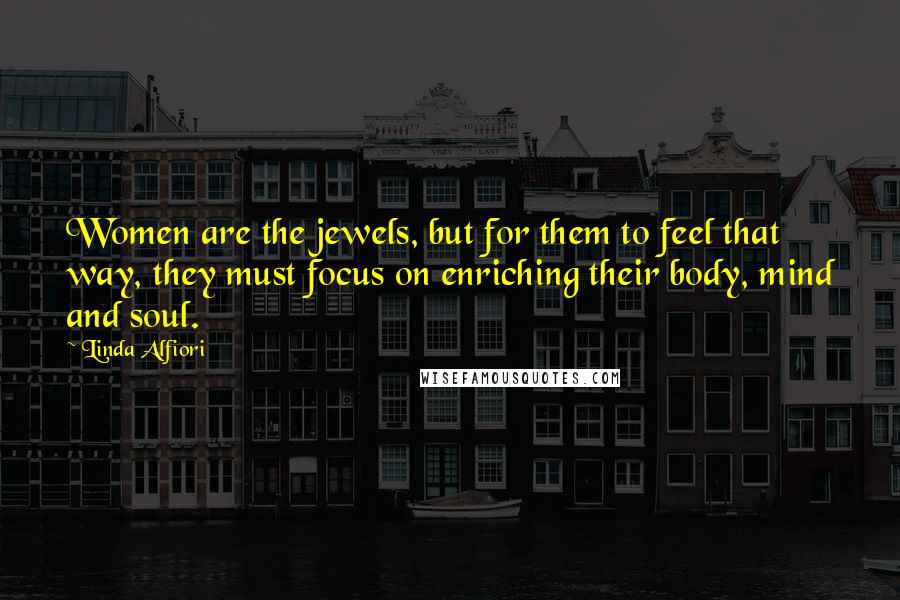 Linda Alfiori Quotes: Women are the jewels, but for them to feel that way, they must focus on enriching their body, mind and soul.