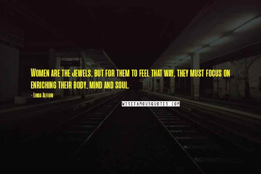 Linda Alfiori Quotes: Women are the jewels, but for them to feel that way, they must focus on enriching their body, mind and soul.