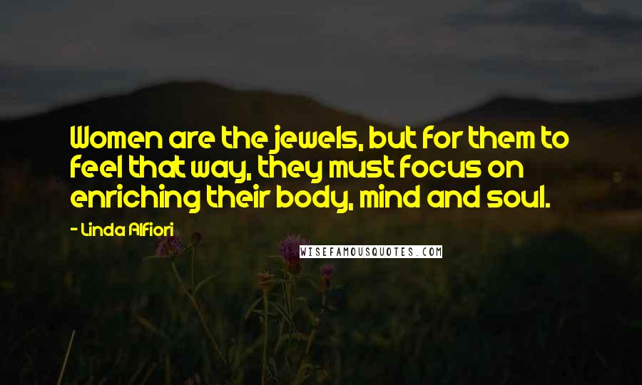 Linda Alfiori Quotes: Women are the jewels, but for them to feel that way, they must focus on enriching their body, mind and soul.