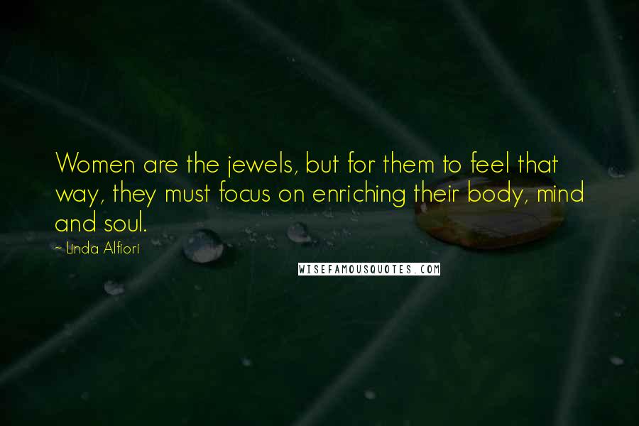 Linda Alfiori Quotes: Women are the jewels, but for them to feel that way, they must focus on enriching their body, mind and soul.