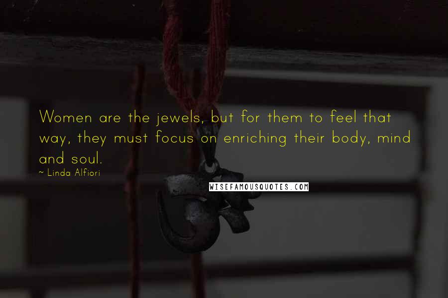 Linda Alfiori Quotes: Women are the jewels, but for them to feel that way, they must focus on enriching their body, mind and soul.