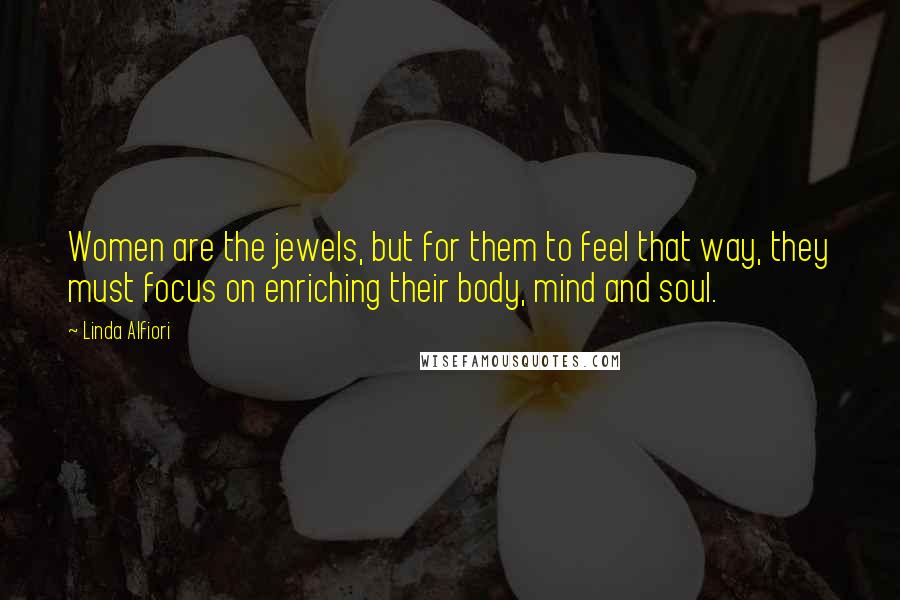 Linda Alfiori Quotes: Women are the jewels, but for them to feel that way, they must focus on enriching their body, mind and soul.