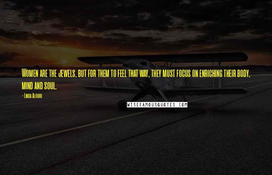 Linda Alfiori Quotes: Women are the jewels, but for them to feel that way, they must focus on enriching their body, mind and soul.