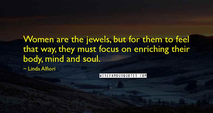 Linda Alfiori Quotes: Women are the jewels, but for them to feel that way, they must focus on enriching their body, mind and soul.