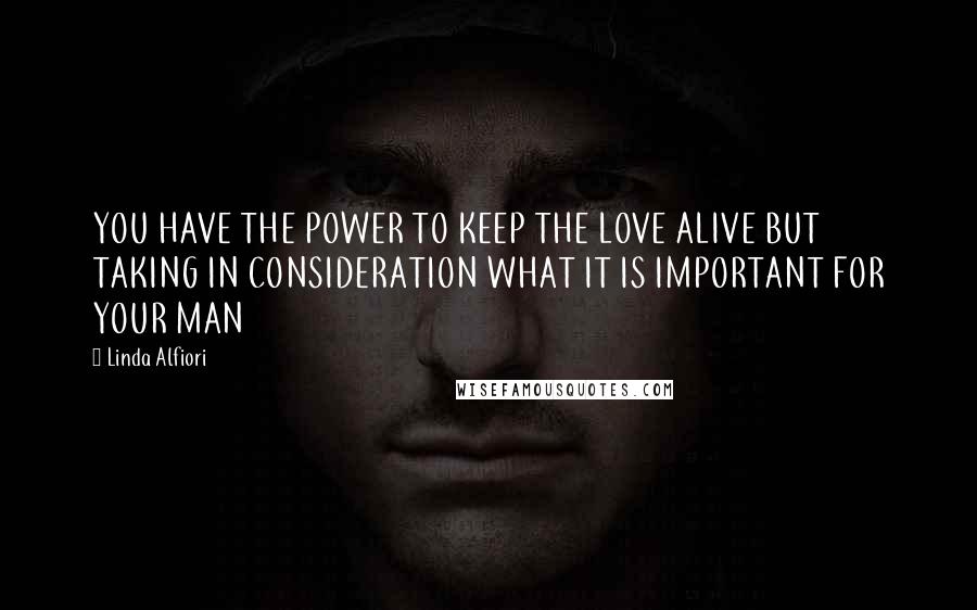 Linda Alfiori Quotes: YOU HAVE THE POWER TO KEEP THE LOVE ALIVE BUT TAKING IN CONSIDERATION WHAT IT IS IMPORTANT FOR YOUR MAN