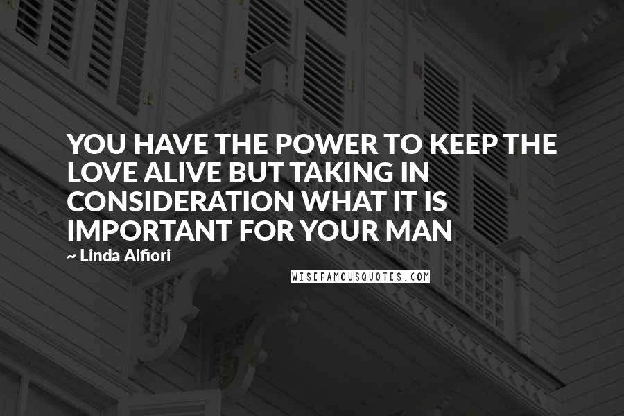 Linda Alfiori Quotes: YOU HAVE THE POWER TO KEEP THE LOVE ALIVE BUT TAKING IN CONSIDERATION WHAT IT IS IMPORTANT FOR YOUR MAN