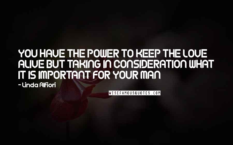 Linda Alfiori Quotes: YOU HAVE THE POWER TO KEEP THE LOVE ALIVE BUT TAKING IN CONSIDERATION WHAT IT IS IMPORTANT FOR YOUR MAN